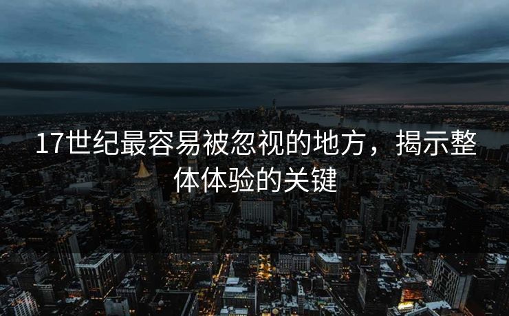 17世纪最容易被忽视的地方，揭示整体体验的关键
