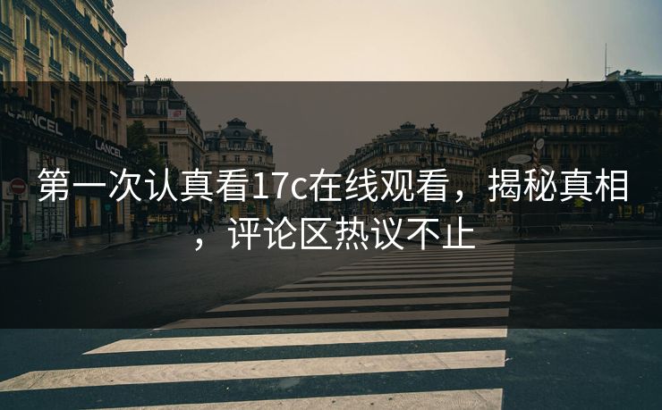 第一次认真看17c在线观看，揭秘真相，评论区热议不止