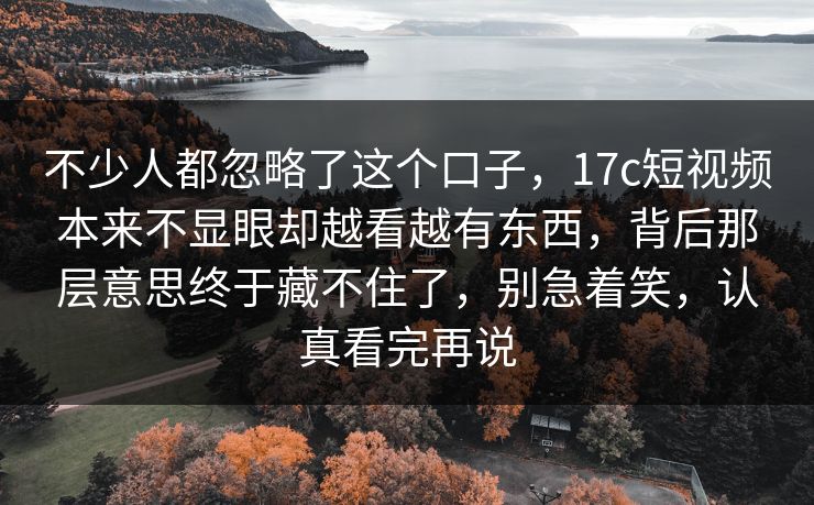不少人都忽略了这个口子，17c短视频本来不显眼却越看越有东西，背后那层意思终于藏不住了，别急着笑，认真看完再说