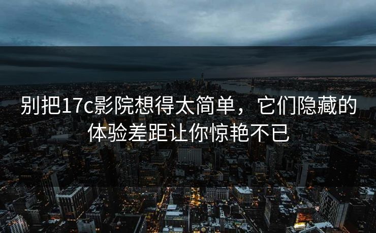 别把17c影院想得太简单，它们隐藏的体验差距让你惊艳不已