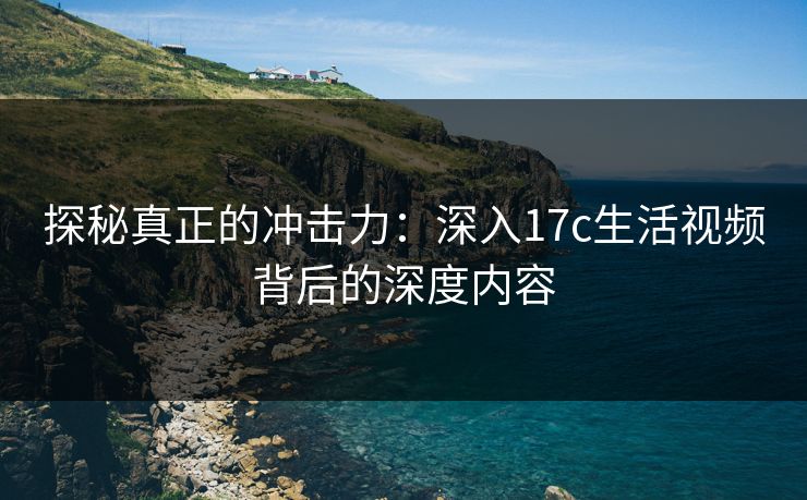 探秘真正的冲击力：深入17c生活视频背后的深度内容