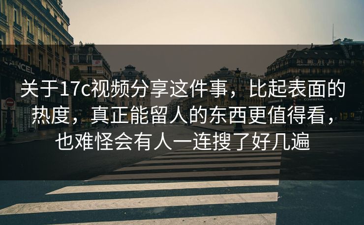 关于17c视频分享这件事，比起表面的热度，真正能留人的东西更值得看，也难怪会有人一连搜了好几遍