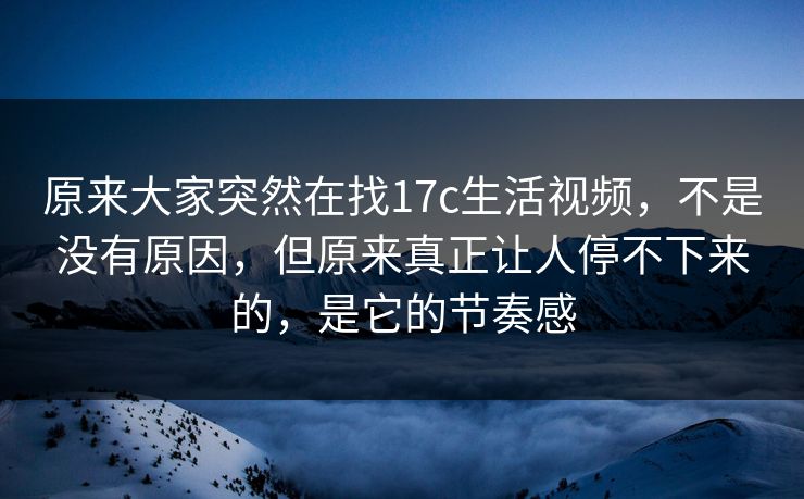 原来大家突然在找17c生活视频,不是没有原因,但原来真正让人停不下来的,是它的节奏感