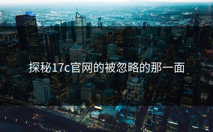 探秘17c官网的被忽略的那一面