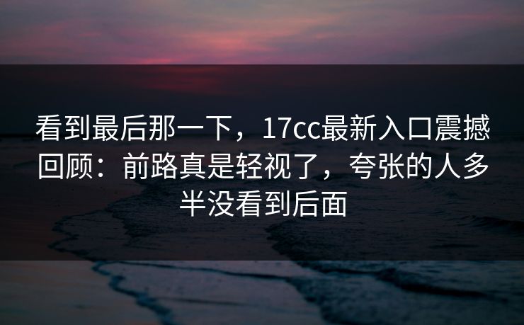 看到最后那一下，17cc最新入口震撼回顾：前路真是轻视了，夸张的人多半没看到后面
