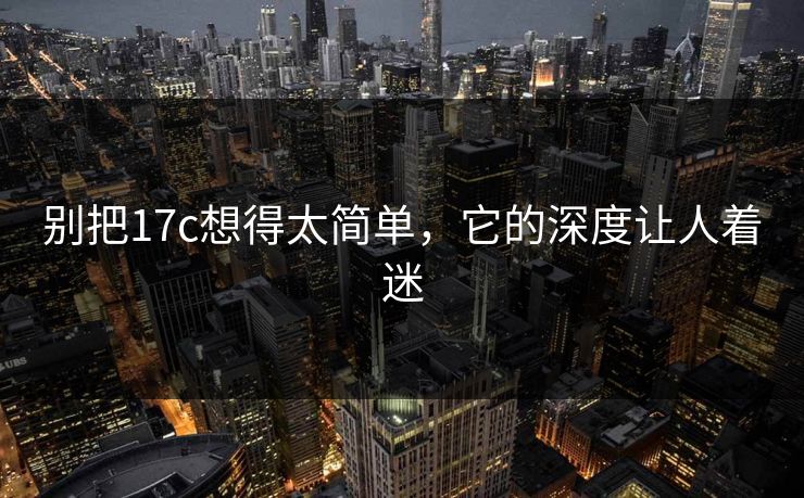 别把17c想得太简单，它的深度让人着迷