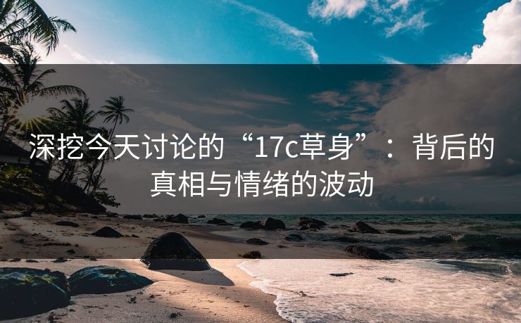 深挖今天讨论的“17c草身”：背后的真相与情绪的波动