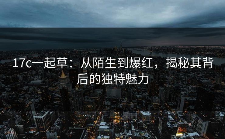 17c一起草：从陌生到爆红，揭秘其背后的独特魅力