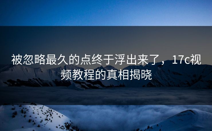 被忽略最久的点终于浮出来了，17c视频教程的真相揭晓