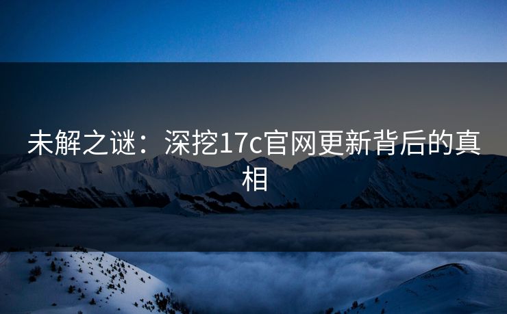 未解之谜:深挖17c官网更新背后的真相