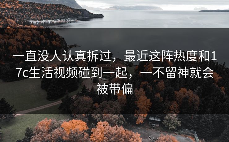 一直没人认真拆过,最近这阵热度和17c生活视频碰到一起,一不留神就会被带偏