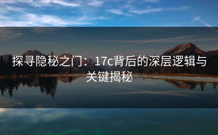 探寻隐秘之门：17c背后的深层逻辑与关键揭秘
