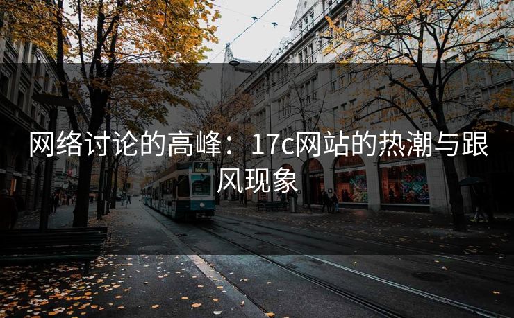 网络讨论的高峰：17c网站的热潮与跟风现象