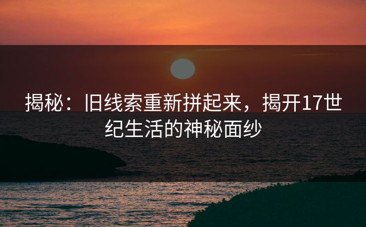 揭秘：旧线索重新拼起来，揭开17世纪生活的神秘面纱