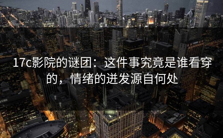 17c影院的谜团：这件事究竟是谁看穿的，情绪的迸发源自何处
