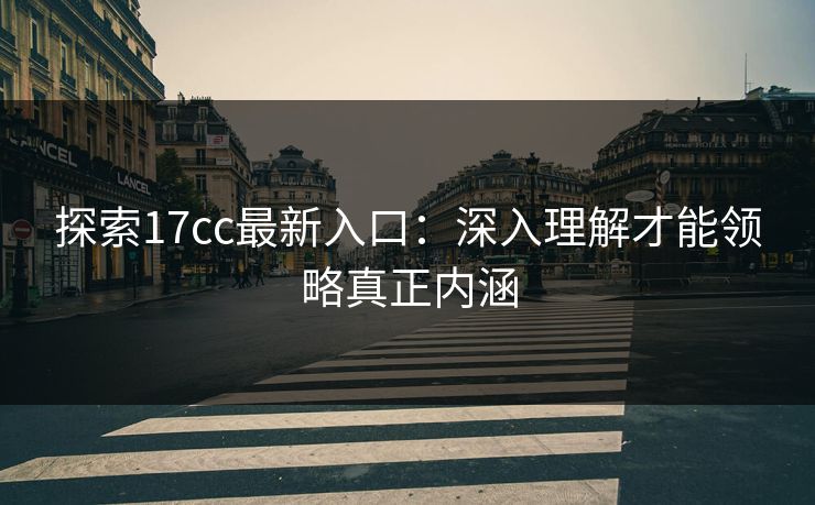 探索17cc最新入口：深入理解才能领略真正内涵