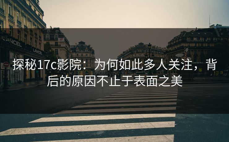 探秘17c影院：为何如此多人关注，背后的原因不止于表面之美