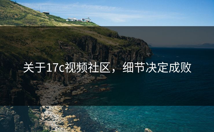 关于17c视频社区，细节决定成败