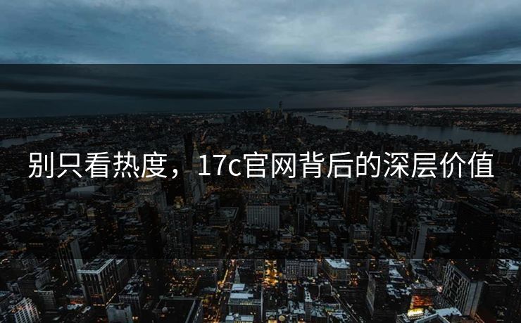 别只看热度，17c官网背后的深层价值