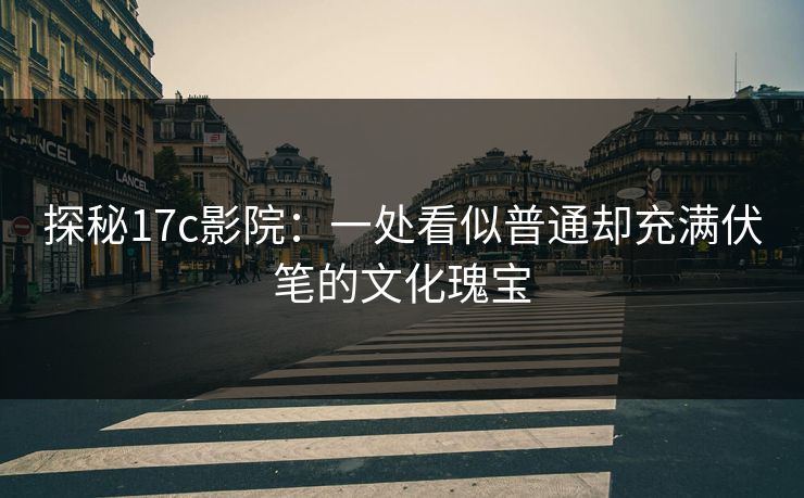 探秘17c影院：一处看似普通却充满伏笔的文化瑰宝