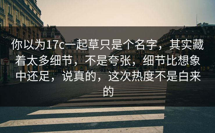 你以为17c一起草只是个名字，其实藏着太多细节，不是夸张，细节比想象中还足，说真的，这次热度不是白来的