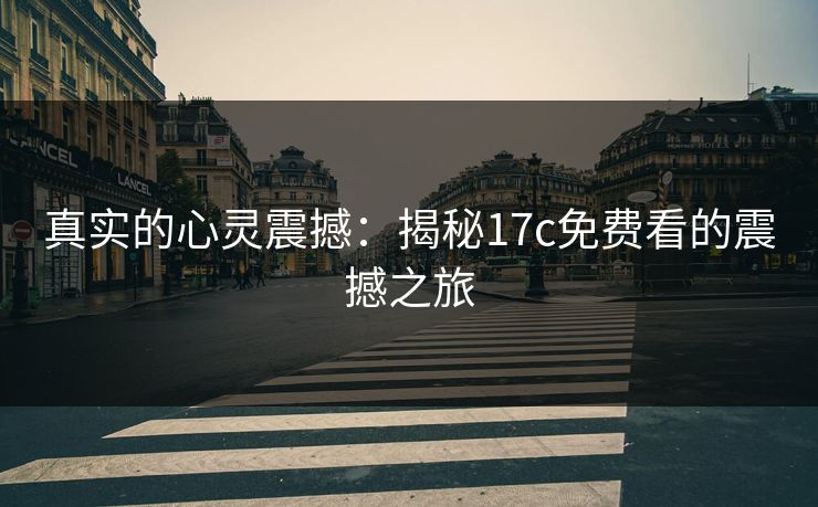 真实的心灵震撼：揭秘17c免费看的震撼之旅
