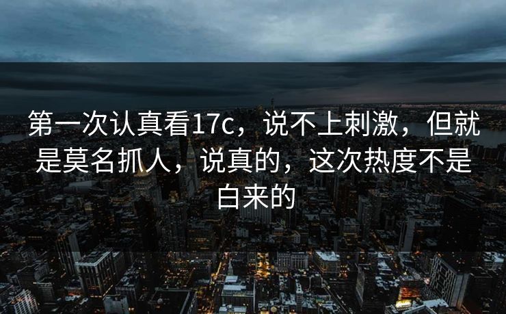 第一次认真看17c,说不上刺激,但就是莫名抓人,说真的,这次热度不是白来的
