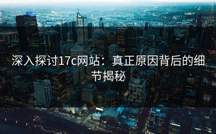 深入探讨17c网站：真正原因背后的细节揭秘