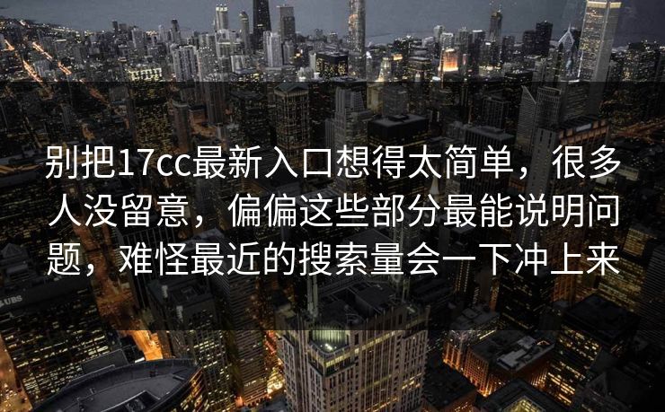别把17cc最新入口想得太简单，很多人没留意，偏偏这些部分最能说明问题，难怪最近的搜索量会一下冲上来