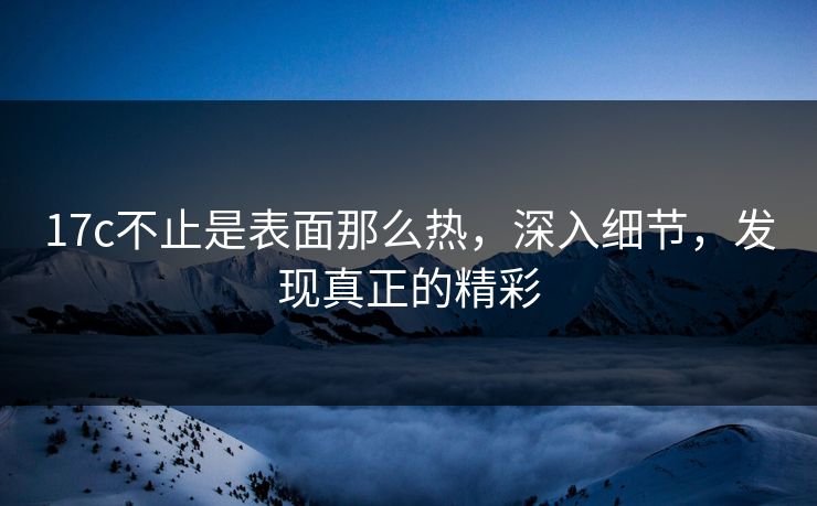 17c不止是表面那么热，深入细节，发现真正的精彩