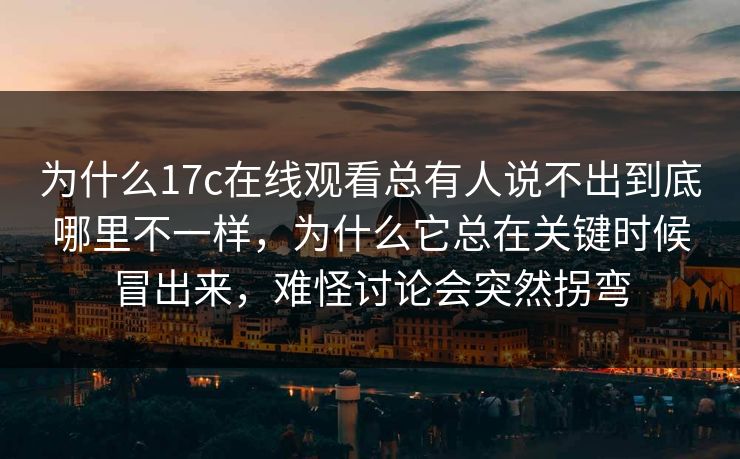 为什么17c在线观看总有人说不出到底哪里不一样，为什么它总在关键时候冒出来，难怪讨论会突然拐弯