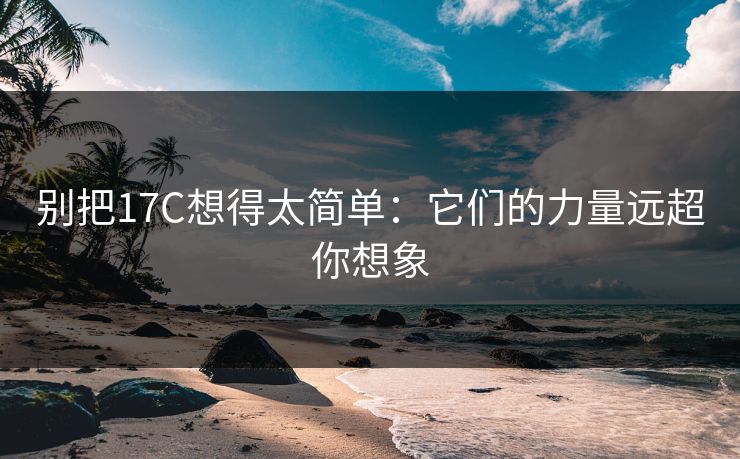 别把17C想得太简单：它们的力量远超你想象