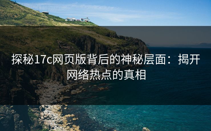 探秘17c网页版背后的神秘层面：揭开网络热点的真相