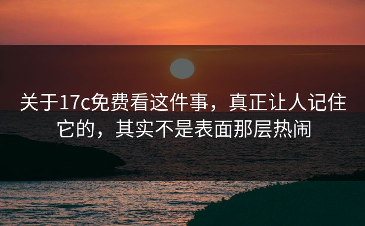 关于17c免费看这件事，真正让人记住它的，其实不是表面那层热闹