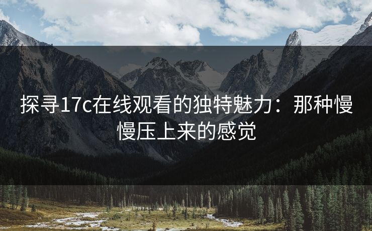 探寻17c在线观看的独特魅力：那种慢慢压上来的感觉