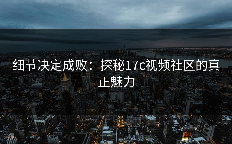 细节决定成败：探秘17c视频社区的真正魅力