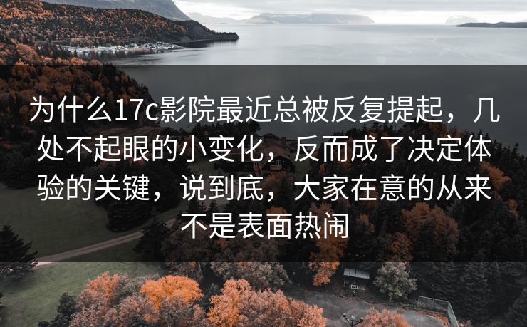 为什么17c影院最近总被反复提起，几处不起眼的小变化，反而成了决定体验的关键，说到底，大家在意的从来不是表面热闹
