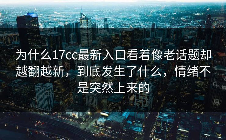 为什么17cc最新入口看着像老话题却越翻越新，到底发生了什么，情绪不是突然上来的