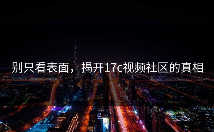 别只看表面，揭开17c视频社区的真相