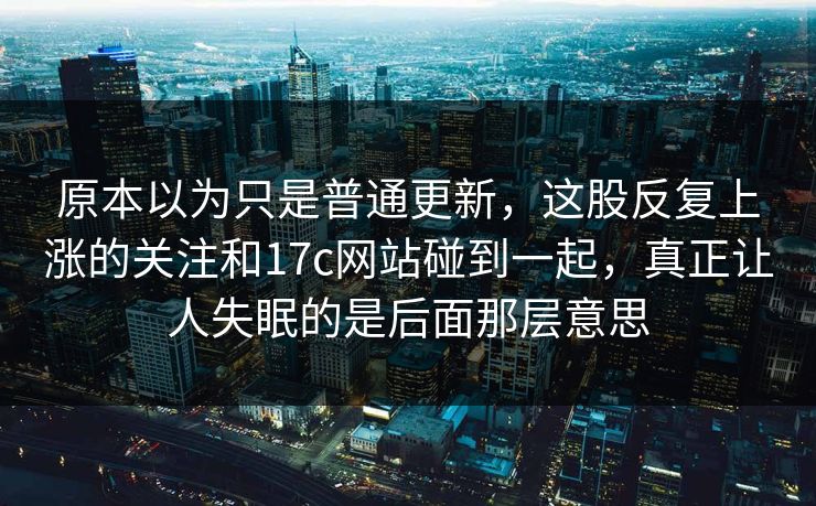原本以为只是普通更新，这股反复上涨的关注和17c网站碰到一起，真正让人失眠的是后面那层意思