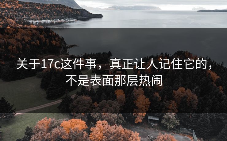 关于17c这件事，真正让人记住它的，不是表面那层热闹