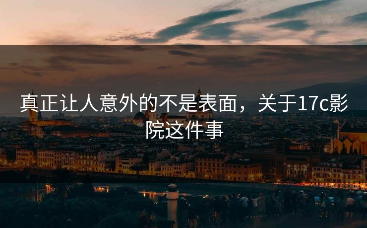 真正让人意外的不是表面，关于17c影院这件事