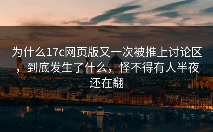 为什么17c网页版又一次被推上讨论区，到底发生了什么，怪不得有人半夜还在翻