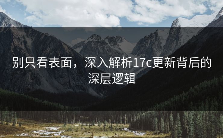 别只看表面，深入解析17c更新背后的深层逻辑