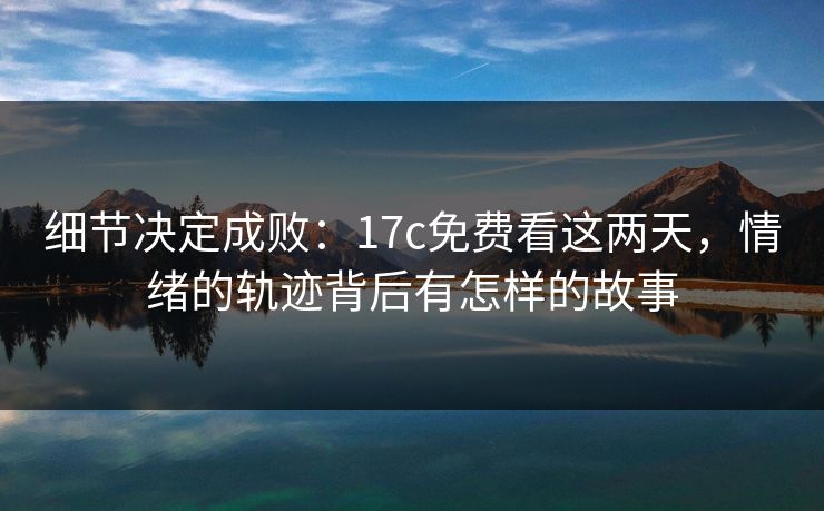 细节决定成败：17c免费看这两天，情绪的轨迹背后有怎样的故事