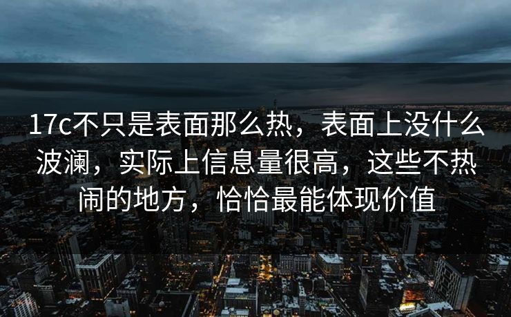 17c不只是表面那么热，表面上没什么波澜，实际上信息量很高，这些不热闹的地方，恰恰最能体现价值
