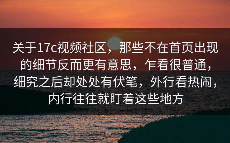关于17c视频社区，那些不在首页出现的细节反而更有意思，乍看很普通，细究之后却处处有伏笔，外行看热闹，内行往往就盯着这些地方
