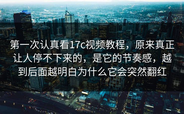 第一次认真看17c视频教程,原来真正让人停不下来的,是它的节奏感,越到后面越明白为什么它会突然翻红