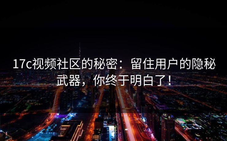 17c视频社区的秘密：留住用户的隐秘武器，你终于明白了！