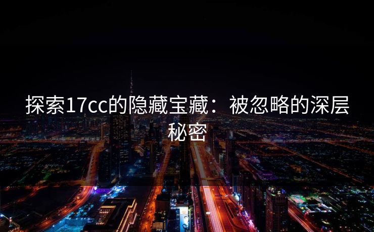 探索17cc的隐藏宝藏：被忽略的深层秘密
